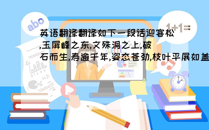 英语翻译翻译如下一段话迎客松,玉屏峰之东,文殊洞之上,破石而生,寿逾千年,姿态苍劲,枝叶平展如盖,侧枝横空斜出,似展臂迎