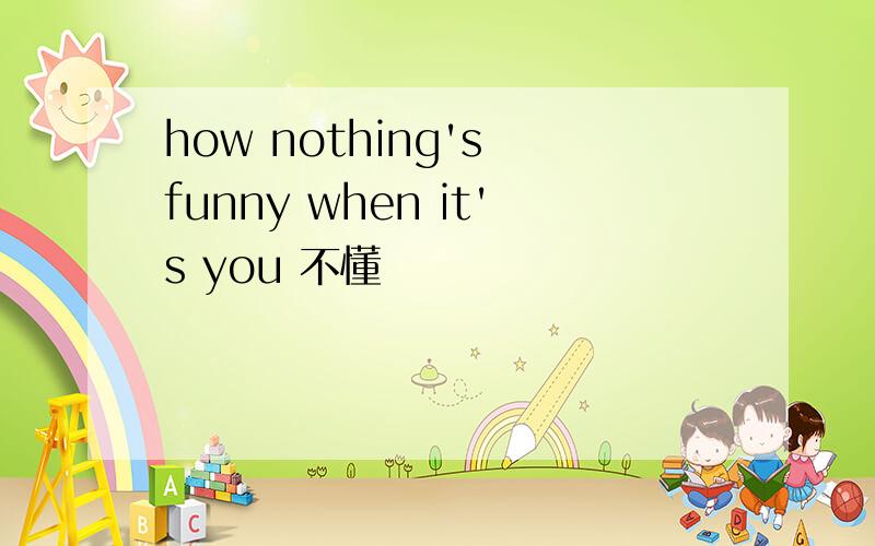 how nothing's funny when it's you 不懂