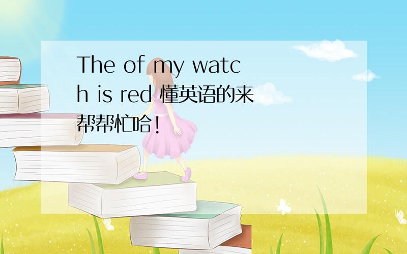 The of my watch is red 懂英语的来帮帮忙哈!