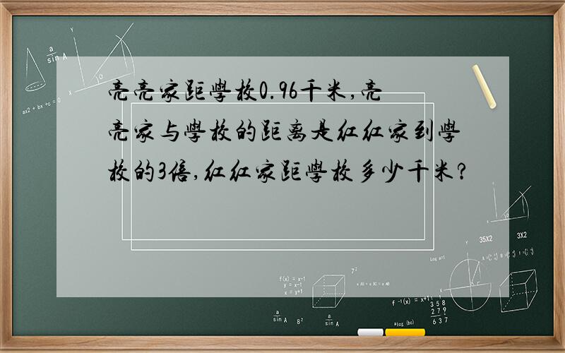 亮亮家距学校0.96千米,亮亮家与学校的距离是红红家到学校的3倍,红红家距学校多少千米?