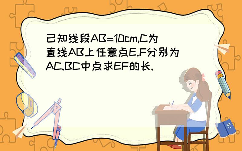 已知线段AB=10cm,C为直线AB上任意点E.F分别为AC.BC中点求EF的长.