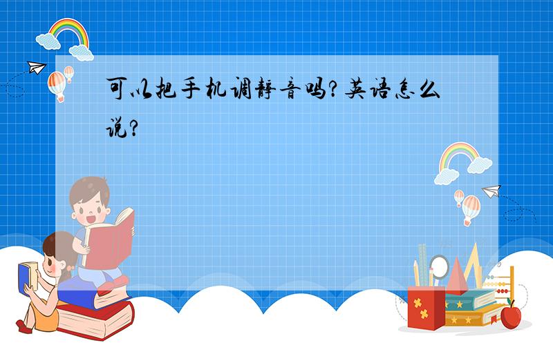 可以把手机调静音吗?英语怎么说?