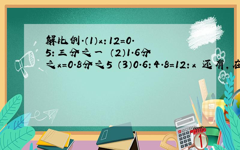 解比例.（1）x：12=0.5：三分之一 （2）1.6分之x=0.8分之5 （3）0.6：4.8=12：x 还有,在下面