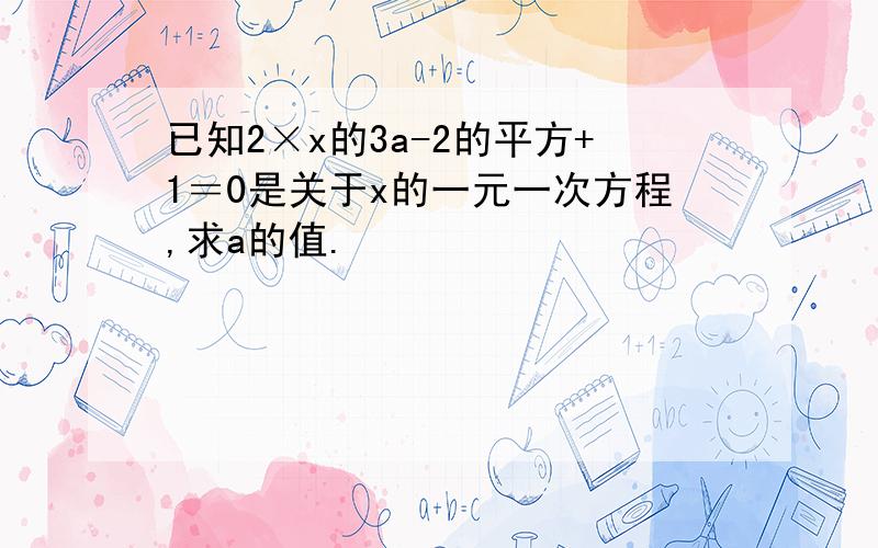 已知2×x的3a-2的平方+1＝0是关于x的一元一次方程,求a的值.