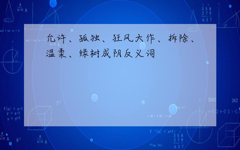 允许、孤独、狂风大作、拆除、温柔、绿树成阴反义词