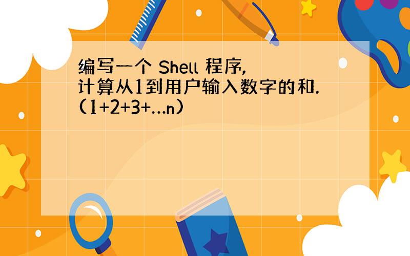 编写一个 Shell 程序,计算从1到用户输入数字的和.(1+2+3+…n)