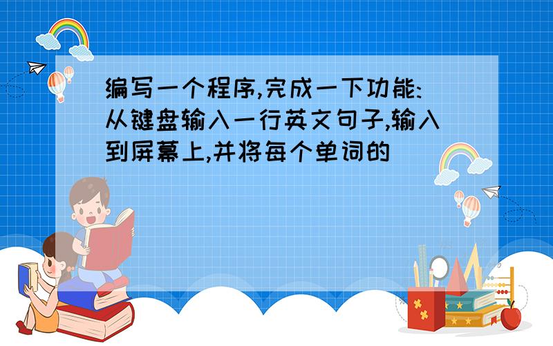 编写一个程序,完成一下功能:从键盘输入一行英文句子,输入到屏幕上,并将每个单词的