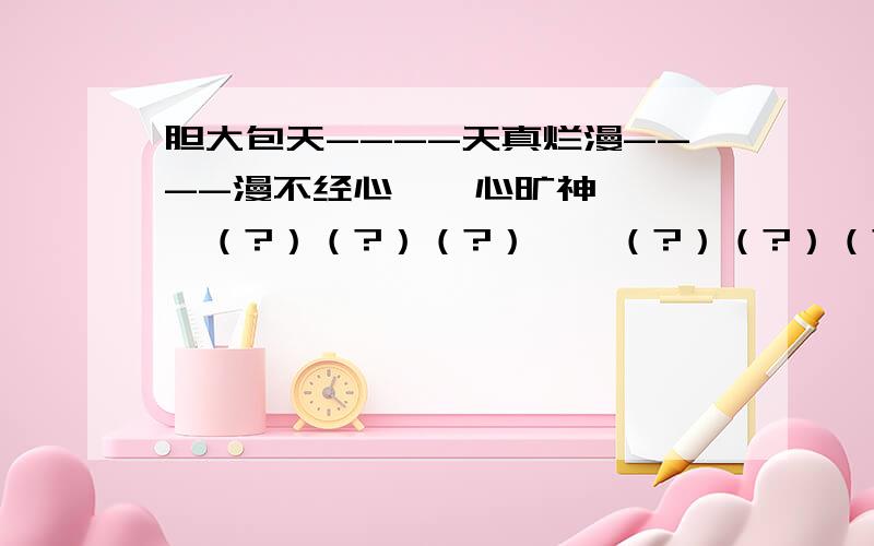 胆大包天----天真烂漫----漫不经心——心旷神怡——怡（?）（?）（?）——（?）（?）（?）得