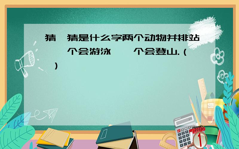 猜一猜是什么字两个动物并排站,一个会游泳,一个会登山.（ ）