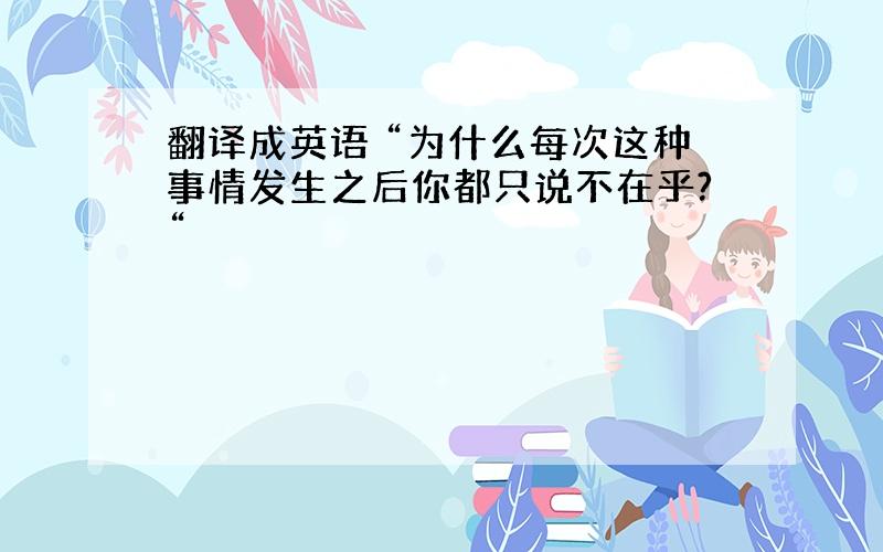 翻译成英语 “为什么每次这种事情发生之后你都只说不在乎?“