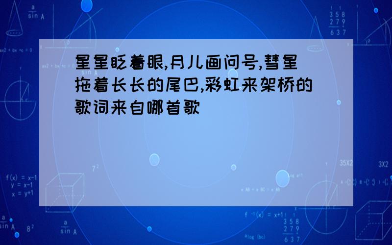 星星眨着眼,月儿画问号,彗星拖着长长的尾巴,彩虹来架桥的歌词来自哪首歌