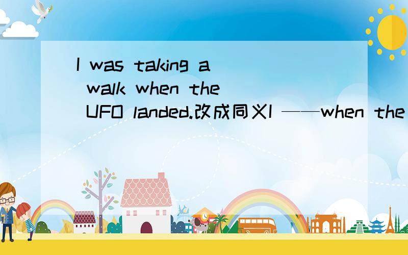 I was taking a walk when the UFO landed.改成同义I ——when the UFO