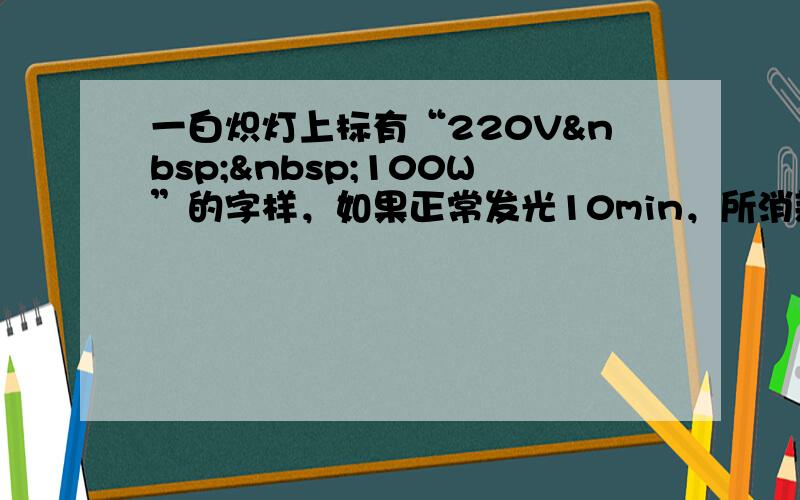 一白炽灯上标有“220V  100W”的字样，如果正常发光10min，所消耗的电能为______J，