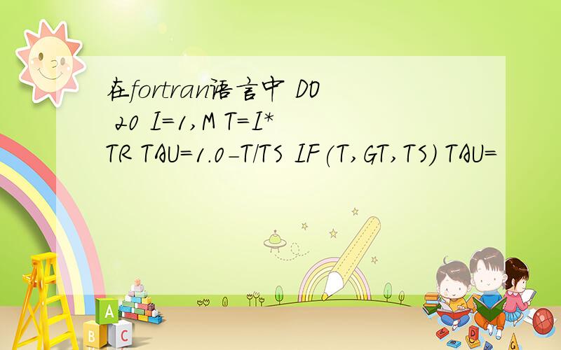 在fortran语言中 DO 20 I=1,M T=I*TR TAU=1.0-T/TS IF(T,GT,TS) TAU=