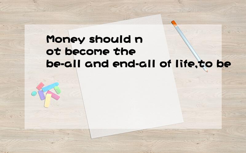 Money should not become the be-all and end-all of life,to be