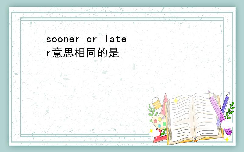 sooner or later意思相同的是