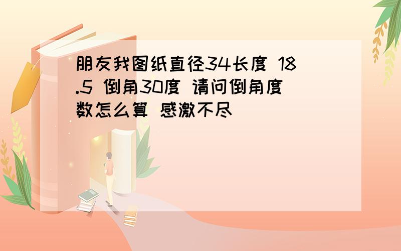 朋友我图纸直径34长度 18.5 倒角30度 请问倒角度数怎么算 感激不尽