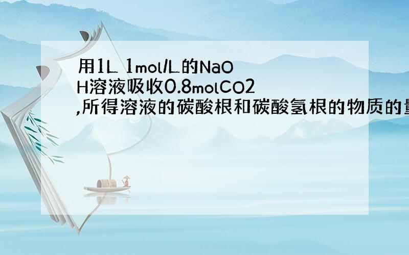 用1L 1mol/L的NaOH溶液吸收0.8molCO2,所得溶液的碳酸根和碳酸氢根的物质的量之比为多少