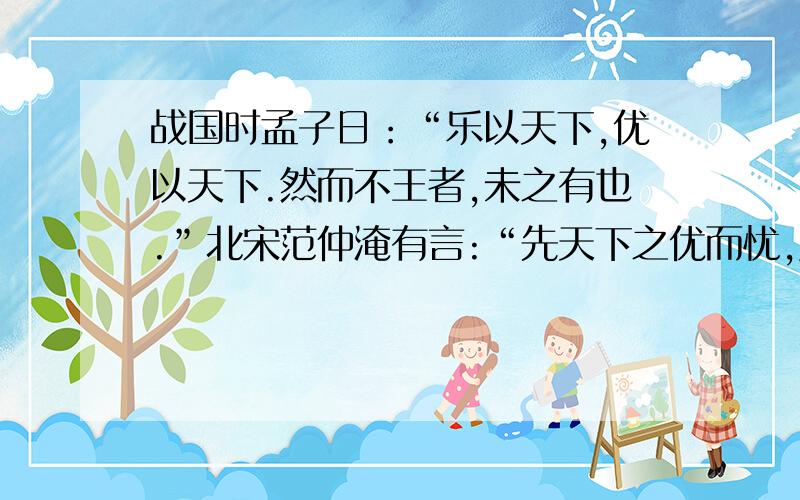 战国时孟子日：“乐以天下,优以天下.然而不王者,未之有也.”北宋范仲淹有言:“先天下之优而忧,后天下之乐而乐.”读后清谈