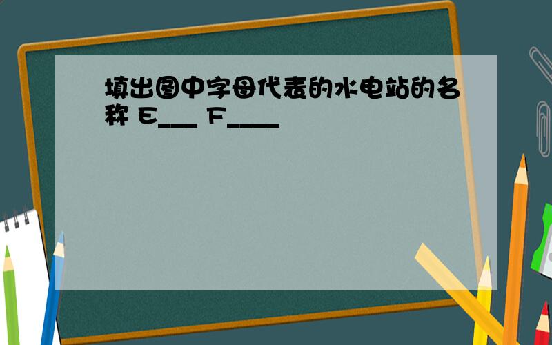 填出图中字母代表的水电站的名称 E___ F____