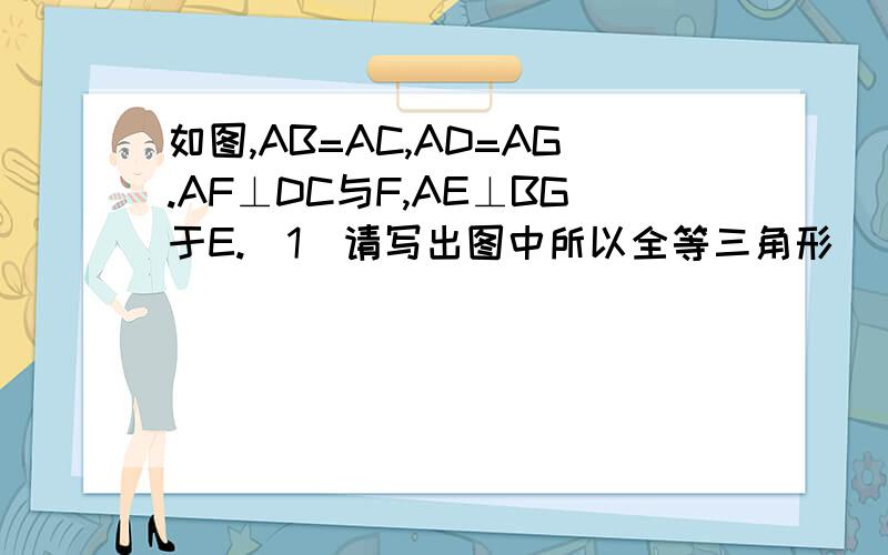 如图,AB=AC,AD=AG.AF⊥DC与F,AE⊥BG于E.（1）请写出图中所以全等三角形 （2）选择其中一对全等三角