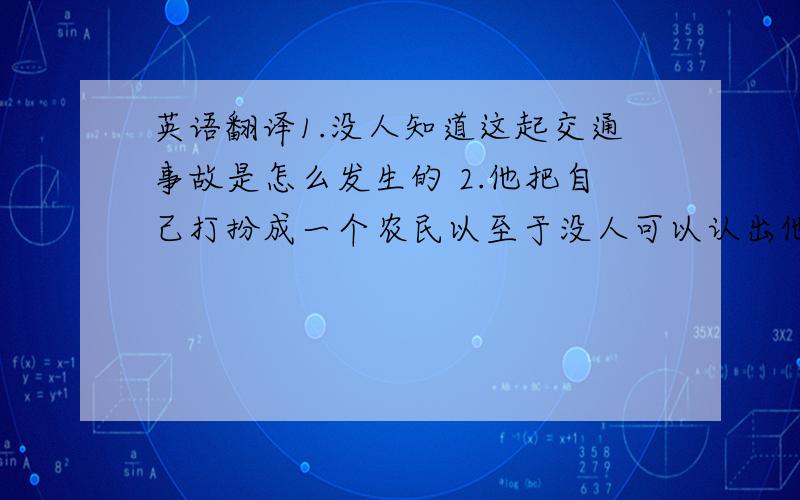 英语翻译1.没人知道这起交通事故是怎么发生的 2.他把自己打扮成一个农民以至于没人可以认出他(dress oneself