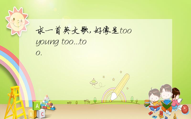 求一首英文歌,好像是too young too...too.