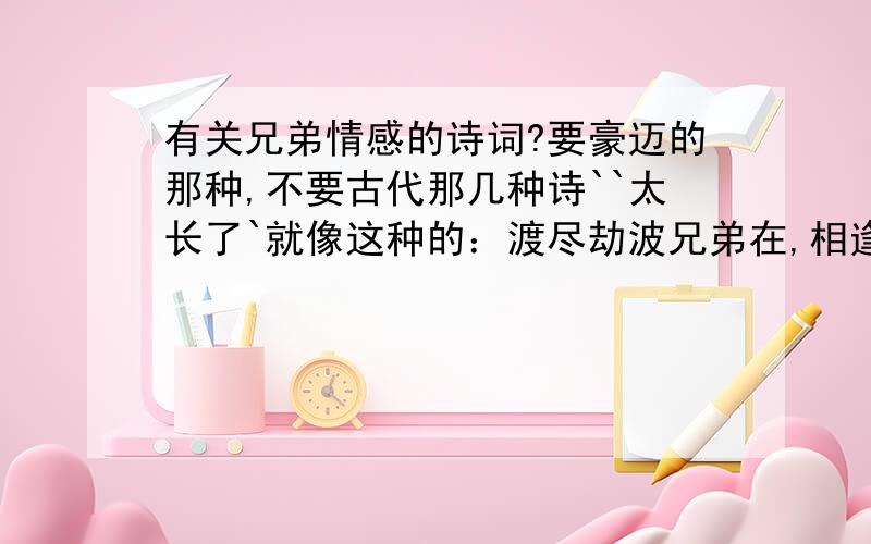 有关兄弟情感的诗词?要豪迈的那种,不要古代那几种诗``太长了`就像这种的：渡尽劫波兄弟在,相逢一笑抿恩仇~