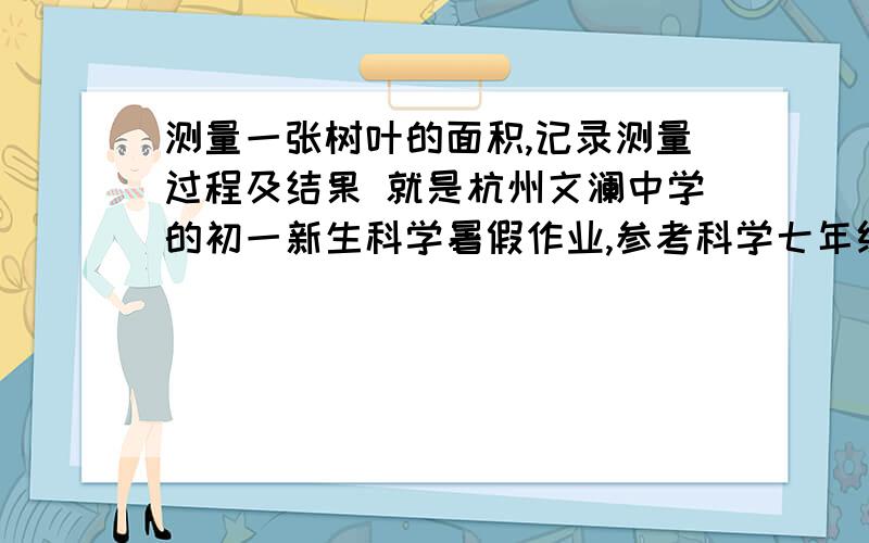 测量一张树叶的面积,记录测量过程及结果 就是杭州文澜中学的初一新生科学暑假作业,参考科学七年级上册