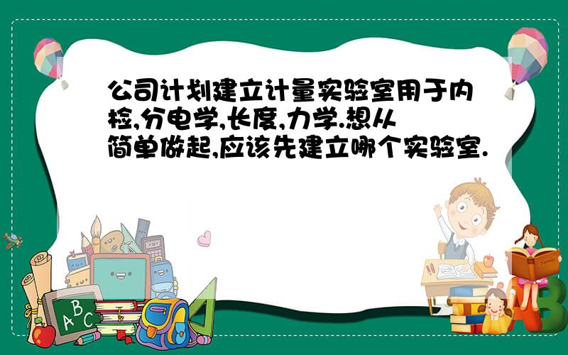 公司计划建立计量实验室用于内检,分电学,长度,力学.想从简单做起,应该先建立哪个实验室.