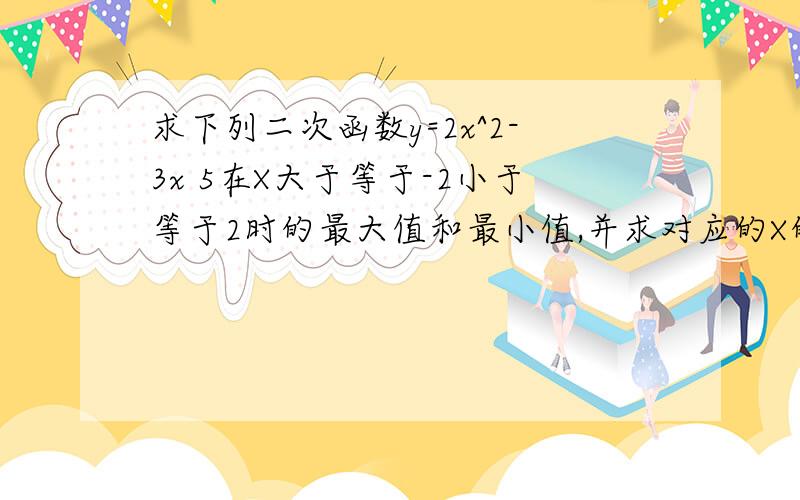 求下列二次函数y=2x^2-3x 5在X大于等于-2小于等于2时的最大值和最小值,并求对应的X的值