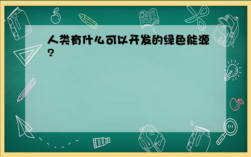 人类有什么可以开发的绿色能源?