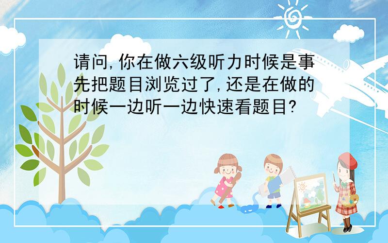 请问,你在做六级听力时候是事先把题目浏览过了,还是在做的时候一边听一边快速看题目?