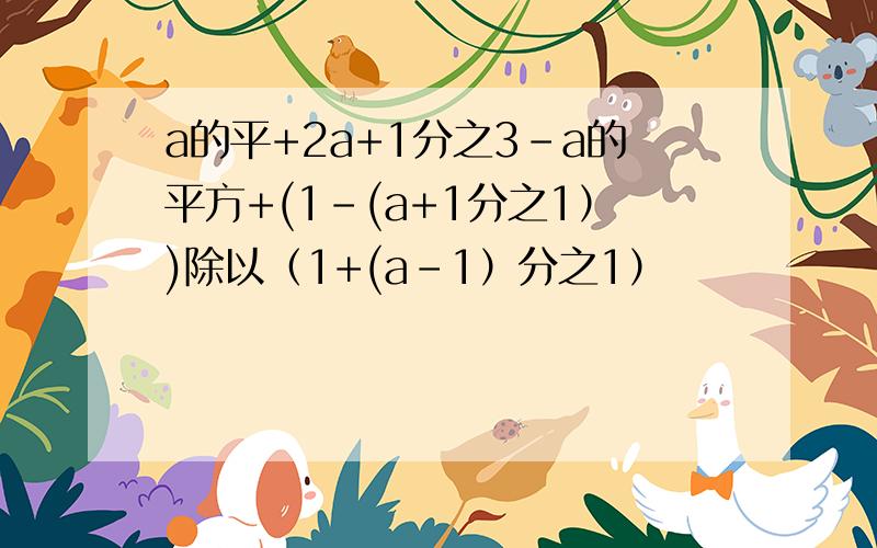 a的平+2a+1分之3-a的平方+(1-(a+1分之1）)除以（1+(a-1）分之1）