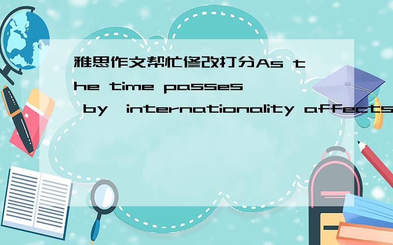 雅思作文帮忙修改打分As the time passes by,internationality affects not