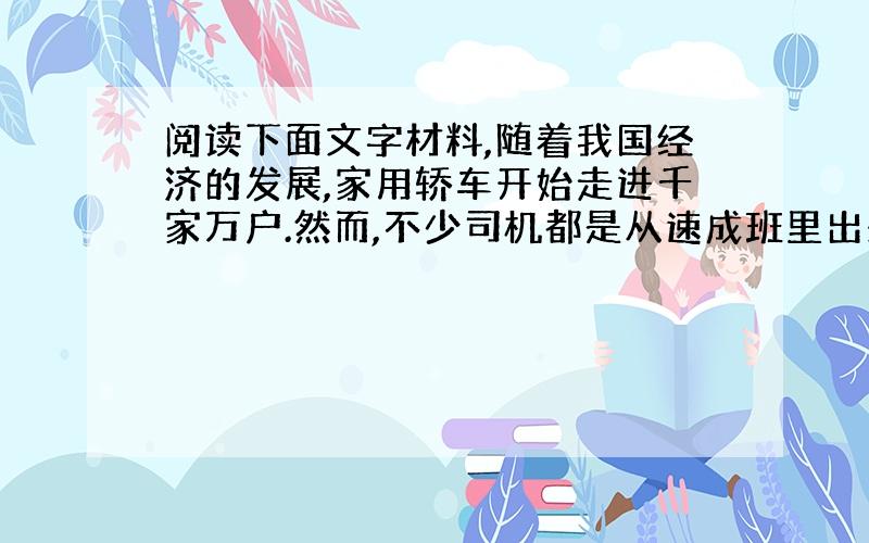 阅读下面文字材料,随着我国经济的发展,家用轿车开始走进千家万户.然而,不少司机都是从速成班里出来的,所以有车之后,开的小