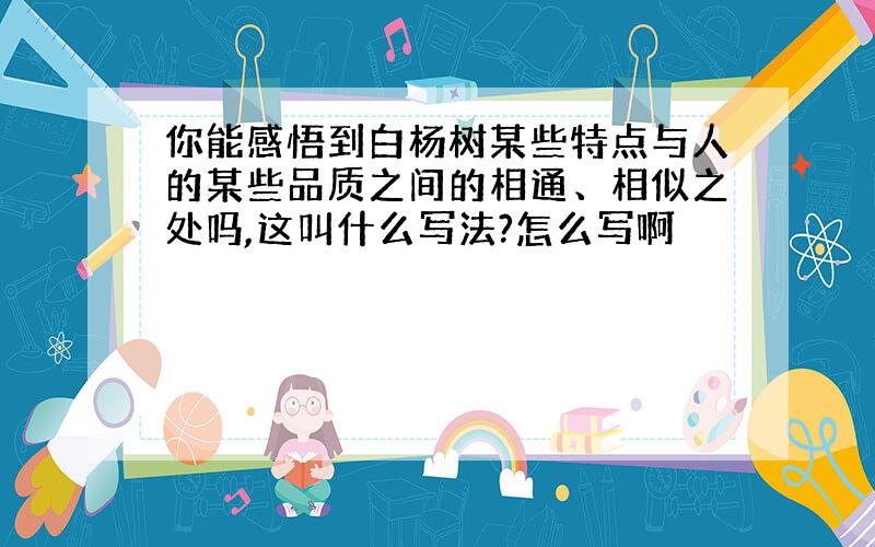 你能感悟到白杨树某些特点与人的某些品质之间的相通、相似之处吗,这叫什么写法?怎么写啊