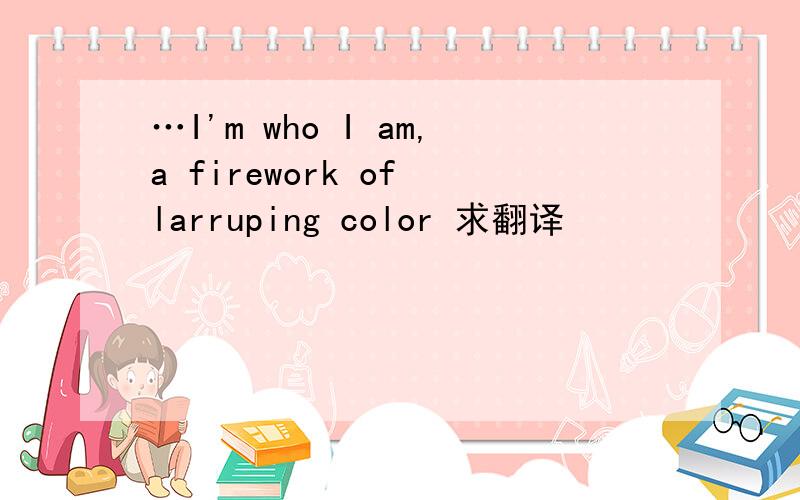 …I'm who I am,a firework of larruping color 求翻译