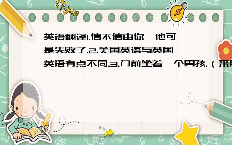 英语翻译1.信不信由你,他可是失败了.2.美国英语与英国英语有点不同.3.门前坐着一个男孩.（采用倒装形式）4.他请求会