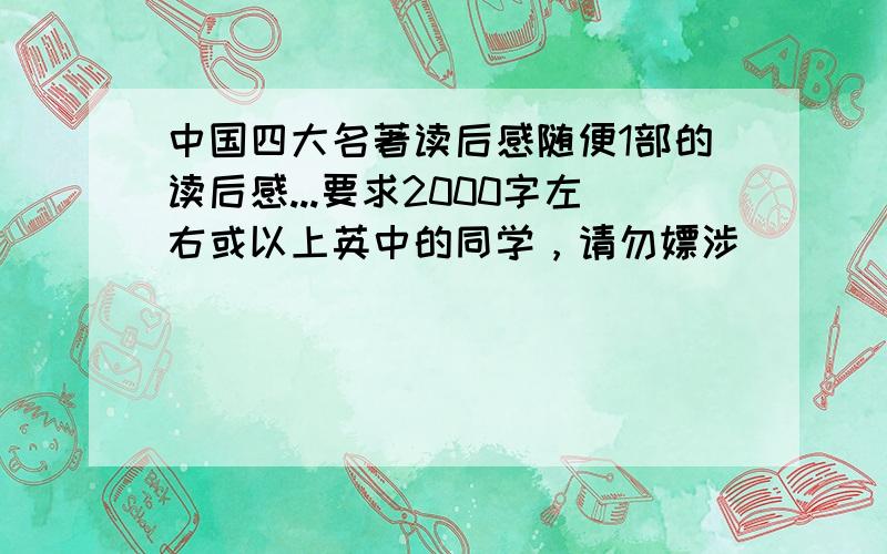 中国四大名著读后感随便1部的读后感...要求2000字左右或以上英中的同学，请勿嫖涉