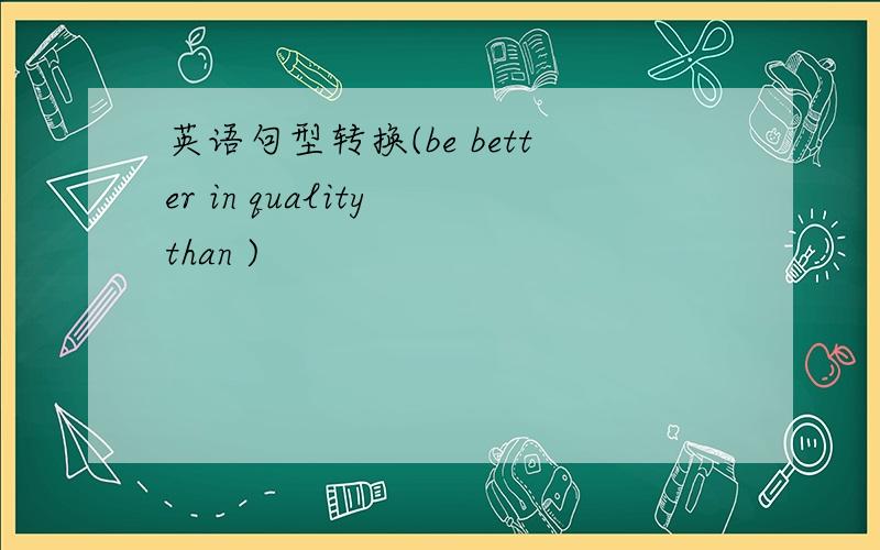 英语句型转换(be better in quality than )