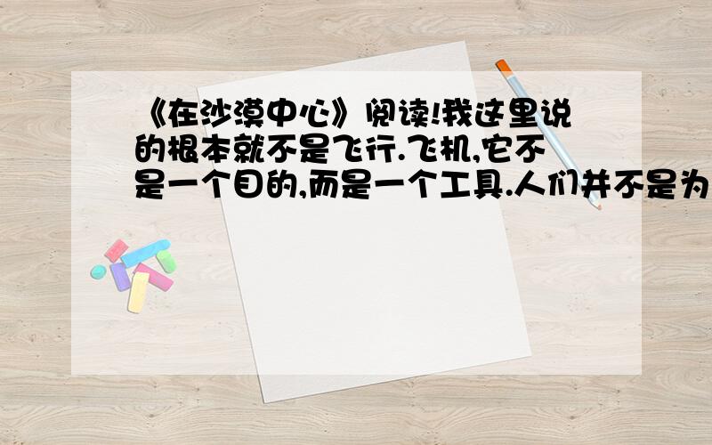 《在沙漠中心》阅读!我这里说的根本就不是飞行.飞机,它不是一个目的,而是一个工具.人们并不是为了飞机而去冒生命的危险,同