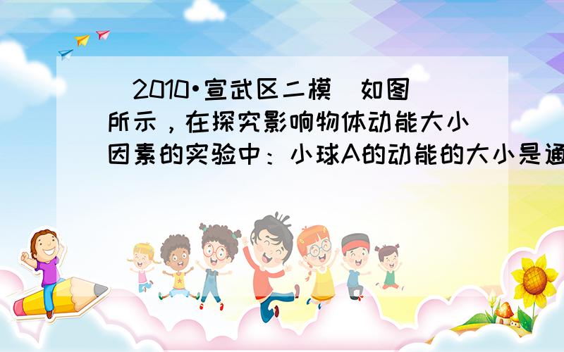 （2010•宣武区二模）如图所示，在探究影响物体动能大小因素的实验中：小球A的动能的大小是通过观察比较物块B______