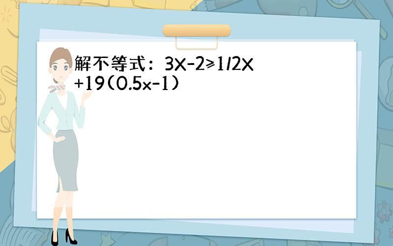 解不等式：3X-2≥1/2X+19(0.5x-1)