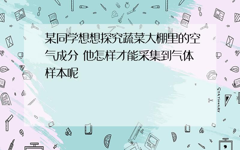 某同学想想探究蔬菜大棚里的空气成分 他怎样才能采集到气体样本呢