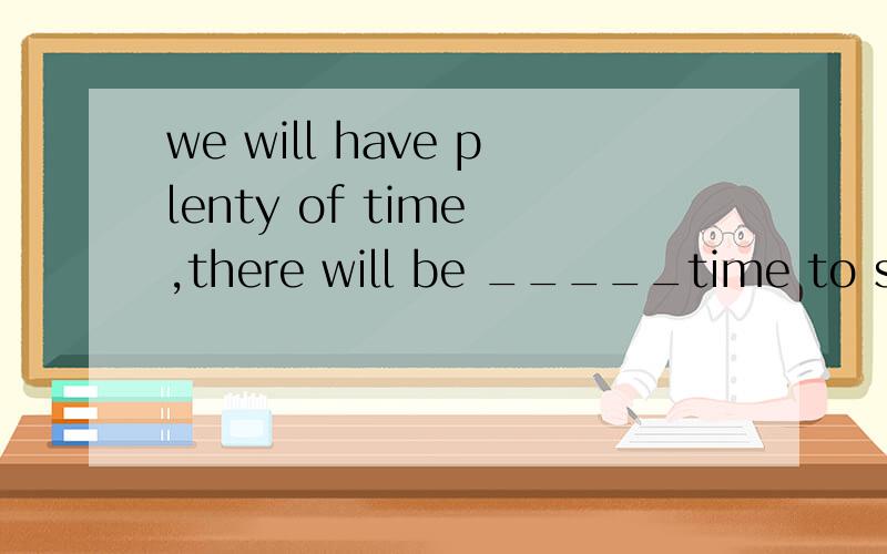 we will have plenty of time ,there will be _____time to see