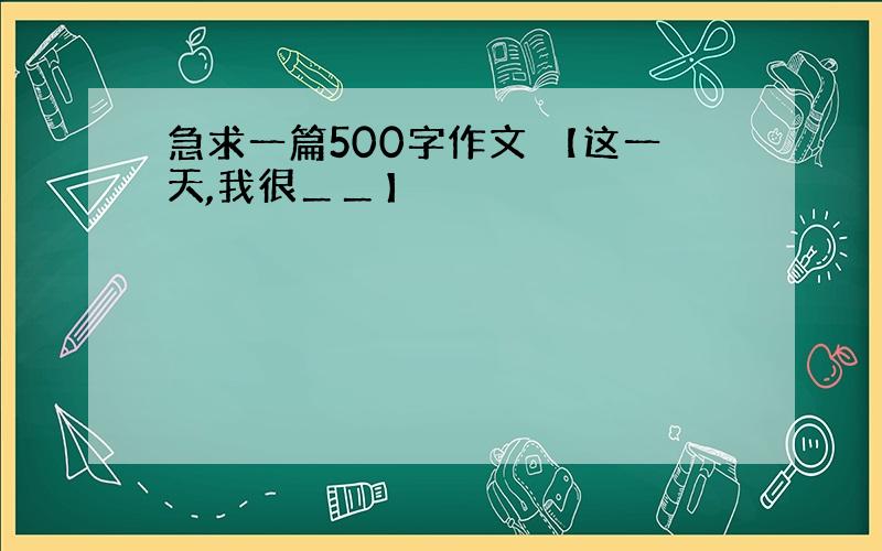 急求一篇500字作文 【这一天,我很＿＿】