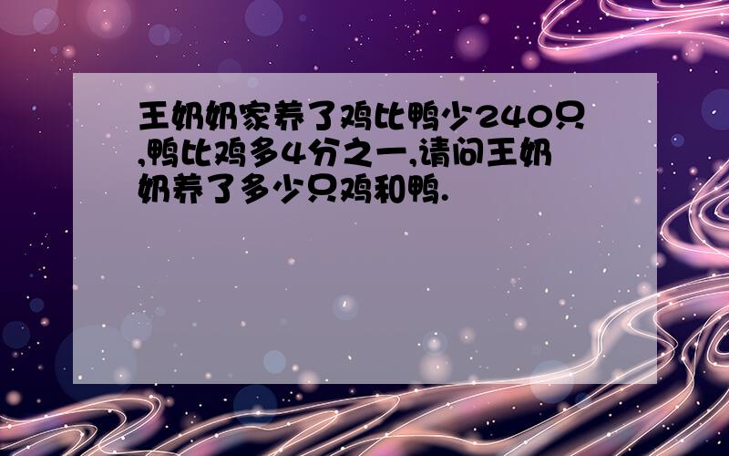 王奶奶家养了鸡比鸭少240只,鸭比鸡多4分之一,请问王奶奶养了多少只鸡和鸭.