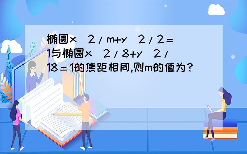 椭圆x^2/m+y^2/2＝1与椭圆x^2/8+y^2/18＝1的焦距相同,则m的值为?