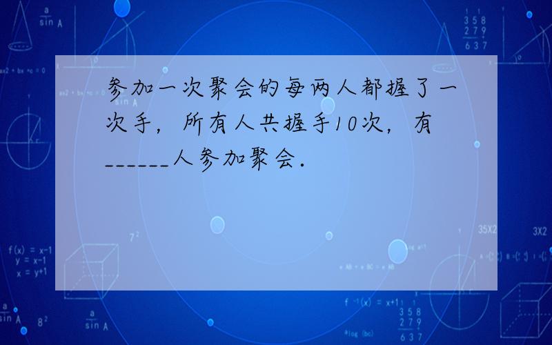 参加一次聚会的每两人都握了一次手，所有人共握手10次，有______人参加聚会．